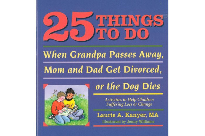 25 Things to Do When Grandpa Passes Away, Mom and Dad Get Divorced, or the Dog Dies 25 Things to Do When Grandpa Passes Away, Mom and Dad Get Divorced, or the Dog Dies