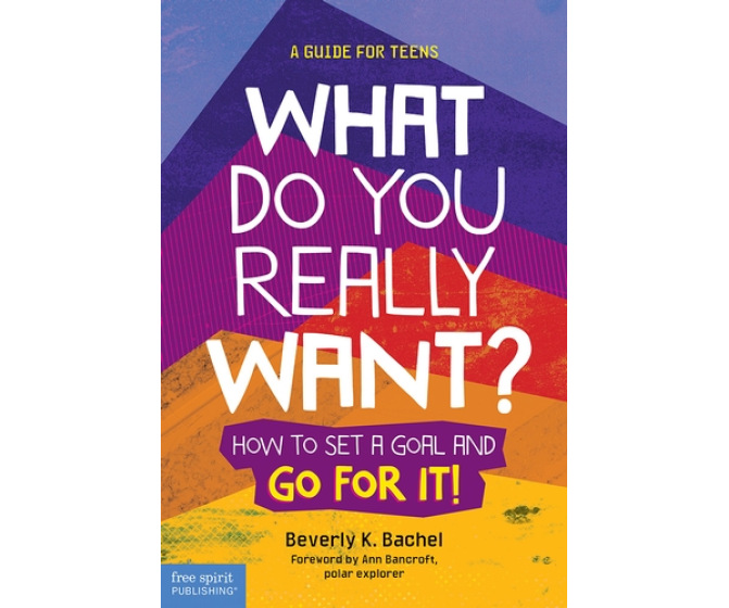 What Do You Really Want? How to Set a Goal and Go for It: A Guide for Teens