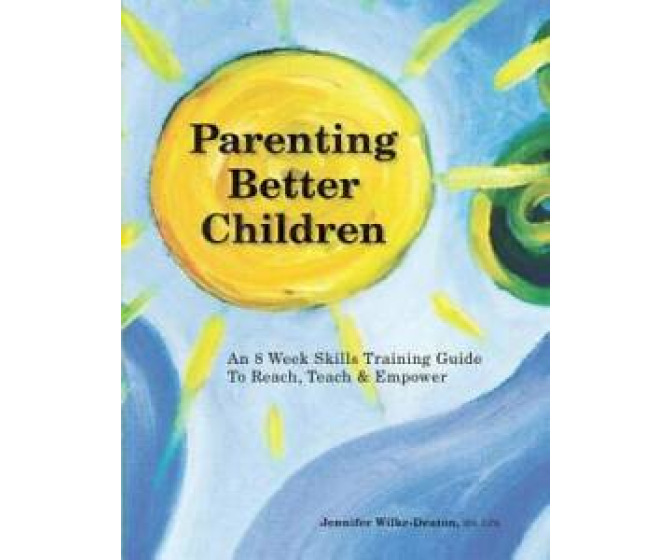 Parenting Better Children: An 8 Week Skills Training Guide To Reach, Teach & Empower